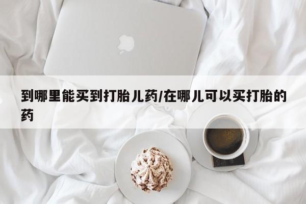 米非米索怎么购买到哪里能买到打胎儿药/在哪儿可以买打胎的药