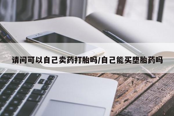 米非米索怎么购买请问可以自己卖药打胎吗/自己能买堕胎药吗