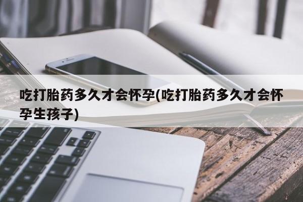 米非米索怎么购买吃打胎药多久才会怀孕(吃打胎药多久才会怀孕生孩子)