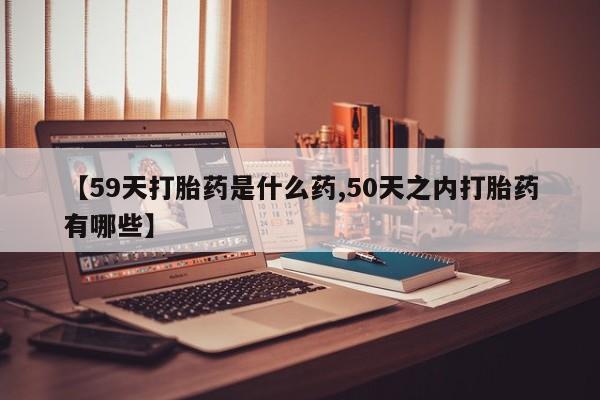 米非米索怎么购买【59天打胎药是什么药,50天之内打胎药有哪些】