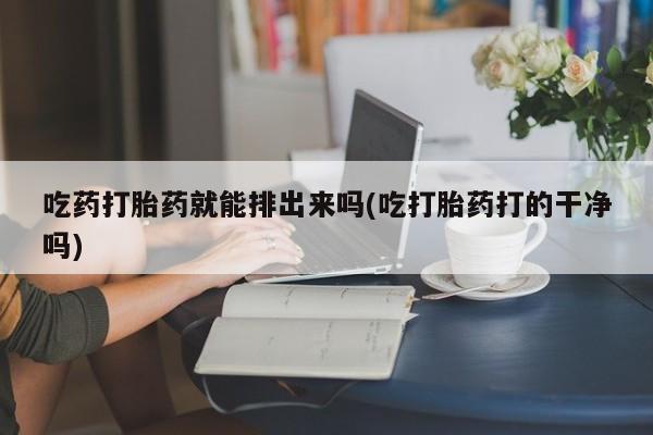 米非米索怎么购买吃药打胎药就能排出来吗(吃打胎药打的干净吗)