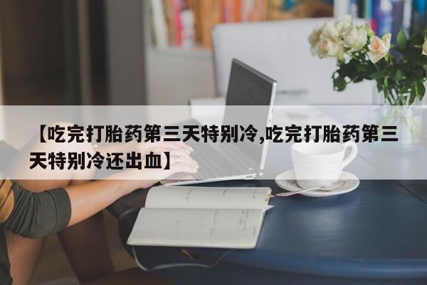 米非米索怎么购买【吃完打胎药第三天特别冷,吃完打胎药第三天特别冷还出血】