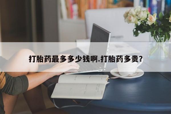 米非米索怎么购买打胎药最多多少钱啊.打胎药多贵？