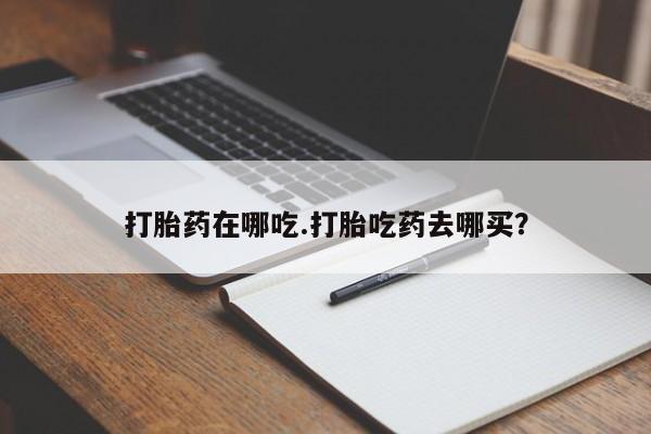 米非米索怎么购买打胎药在哪吃.打胎吃药去哪买？