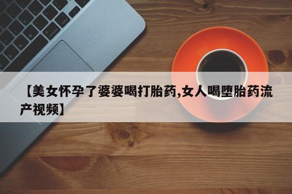 米非米索怎么购买【美女怀孕了婆婆喝打胎药,女人喝堕胎药流产视频】