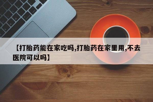 米非米索怎么购买【打胎药能在家吃吗,打胎药在家里用,不去医院可以吗】