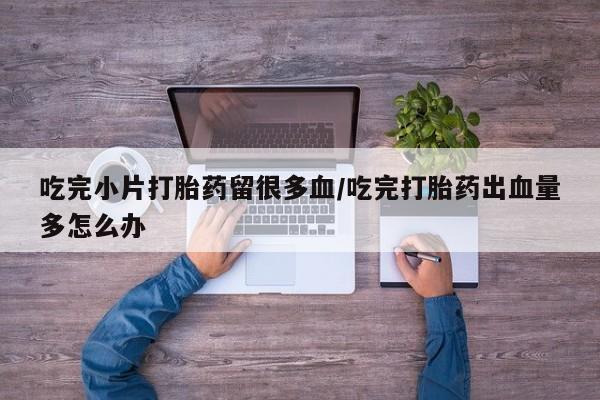 米非米索怎么购买吃完小片打胎药留很多血/吃完打胎药出血量多怎么办