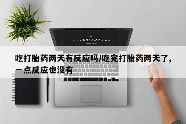米非米索怎么购买吃打胎药两天有反应吗/吃完打胎药两天了,一点反应也没有