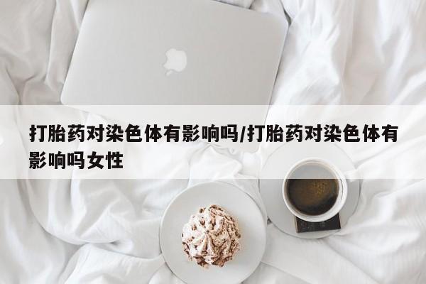 米非米索怎么购买打胎药对染色体有影响吗/打胎药对染色体有影响吗女性