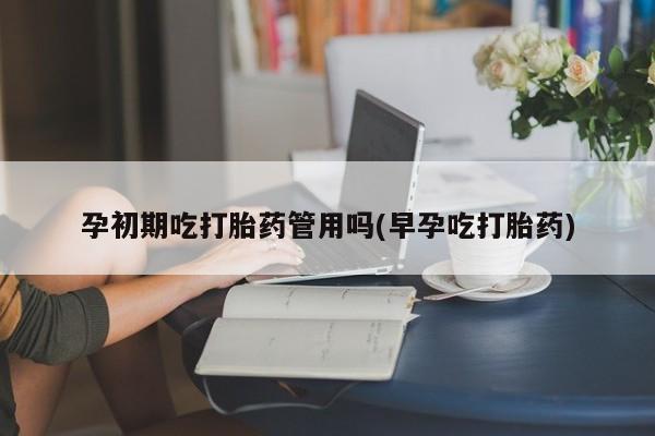 米非米索怎么购买孕初期吃打胎药管用吗(早孕吃打胎药)