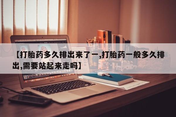 米非米索怎么购买【打胎药多久排出来了一,打胎药一般多久排出,需要站起来走吗】