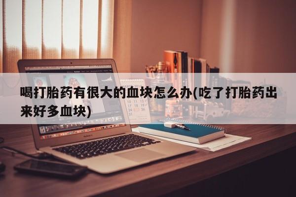 米非米索怎么购买喝打胎药有很大的血块怎么办(吃了打胎药出来好多血块)