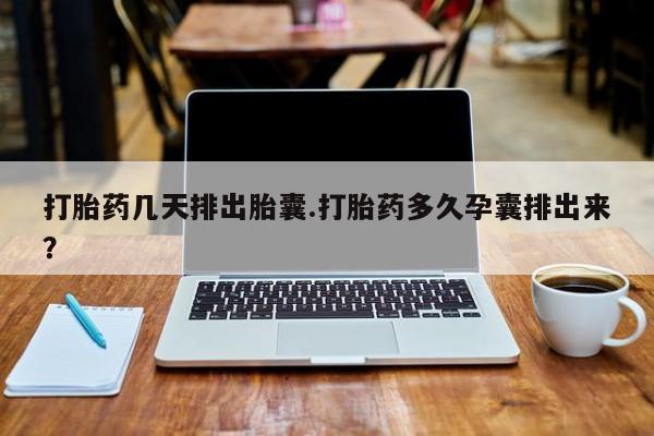 米非米索怎么购买打胎药几天排出胎囊.打胎药多久孕囊排出来？
