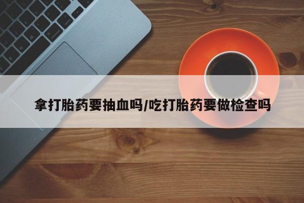 米非米索怎么购买拿打胎药要抽血吗/吃打胎药要做检查吗