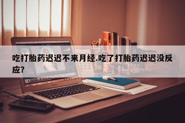 米非米索怎么购买吃打胎药迟迟不来月经.吃了打胎药迟迟没反应？