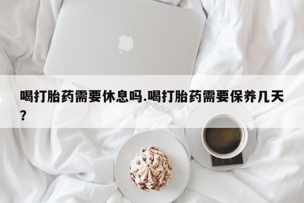 米非米索怎么购买喝打胎药需要休息吗.喝打胎药需要保养几天？