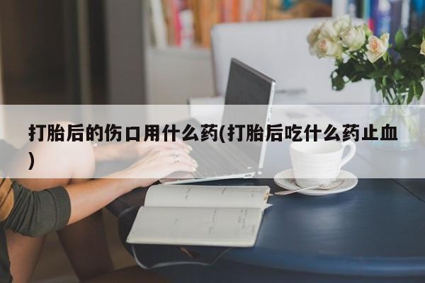 米非米索怎么购买打胎后的伤口用什么药(打胎后吃什么药止血)