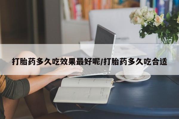 米非米索怎么购买打胎药多久吃效果最好呢/打胎药多久吃合适