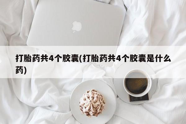 米非米索怎么购买打胎药共4个胶囊(打胎药共4个胶囊是什么药)