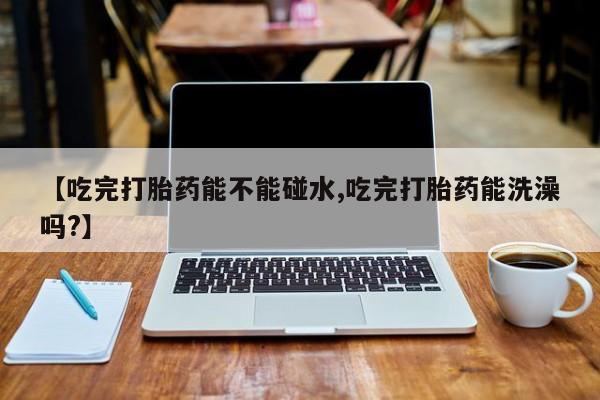 米非米索怎么购买【吃完打胎药能不能碰水,吃完打胎药能洗澡吗?】
