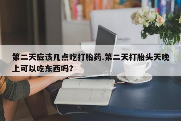 米非米索怎么购买第二天应该几点吃打胎药.第二天打胎头天晚上可以吃东西吗？