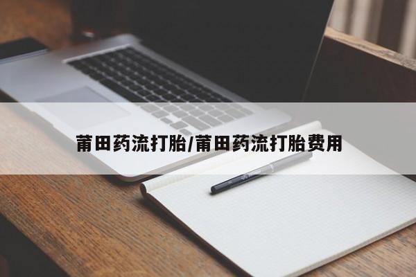 米非米索怎么购买莆田药流打胎/莆田药流打胎费用