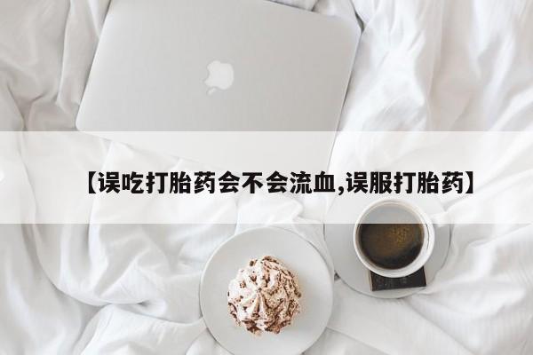 米非米索怎么购买【误吃打胎药会不会流血,误服打胎药】