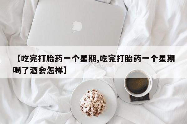 米非米索怎么购买【吃完打胎药一个星期,吃完打胎药一个星期喝了酒会怎样】