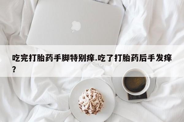 米非米索怎么购买吃完打胎药手脚特别痒.吃了打胎药后手发痒？