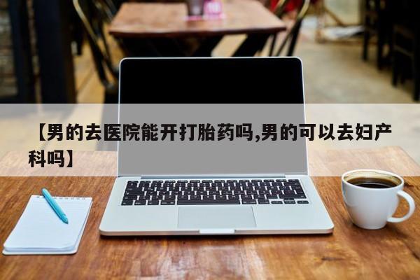 米非米索怎么购买【男的去医院能开打胎药吗,男的可以去妇产科吗】