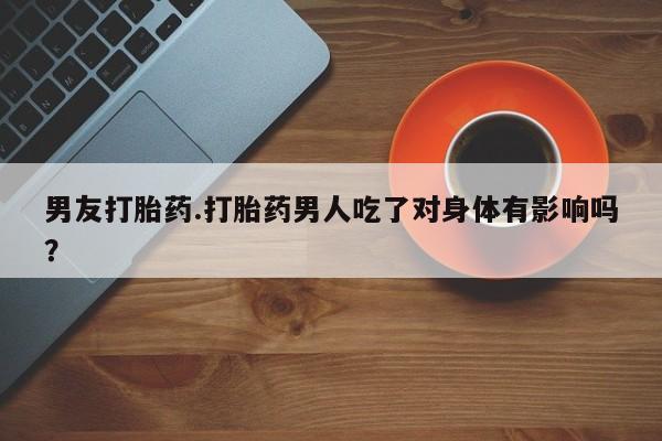 米非米索怎么购买男友打胎药.打胎药男人吃了对身体有影响吗？
