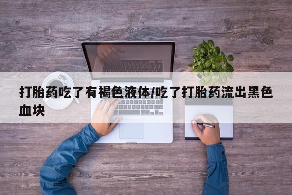 米非米索怎么购买打胎药吃了有褐色液体/吃了打胎药流出黑色血块
