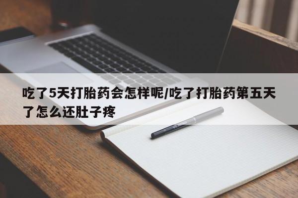 米非米索怎么购买吃了5天打胎药会怎样呢/吃了打胎药第五天了怎么还肚子疼
