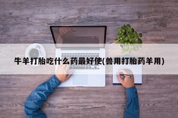 米非米索怎么购买牛羊打胎吃什么药最好使(兽用打胎药羊用)