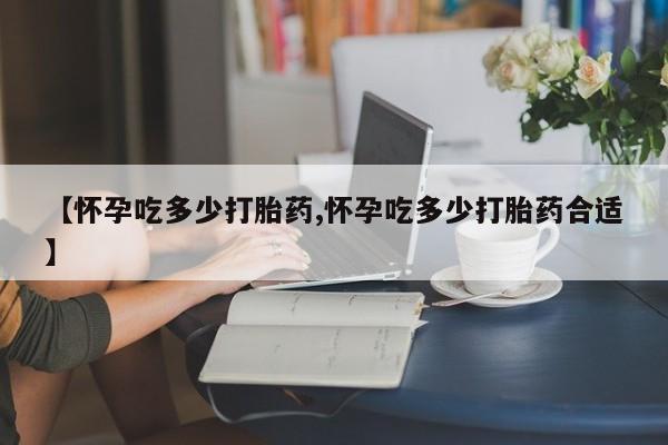 米非米索怎么购买【怀孕吃多少打胎药,怀孕吃多少打胎药合适】