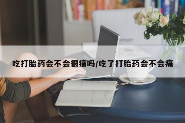 米非米索怎么购买吃打胎药会不会很痛吗/吃了打胎药会不会痛