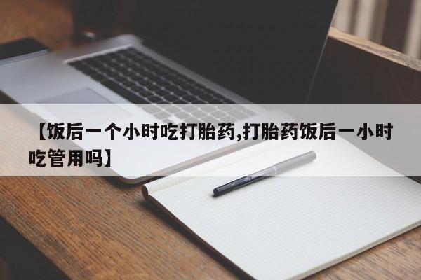 米非米索怎么购买【饭后一个小时吃打胎药,打胎药饭后一小时吃管用吗】
