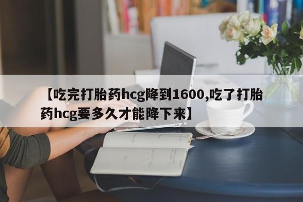 米非米索怎么购买【吃完打胎药hcg降到1600,吃了打胎药hcg要多久才能降下来】