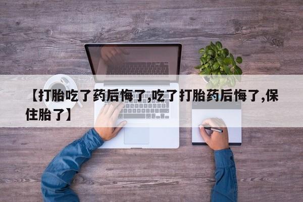 米非米索怎么购买【打胎吃了药后悔了,吃了打胎药后悔了,保住胎了】