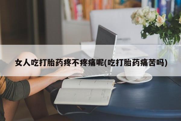 米非米索怎么购买女人吃打胎药疼不疼痛呢(吃打胎药痛苦吗)
