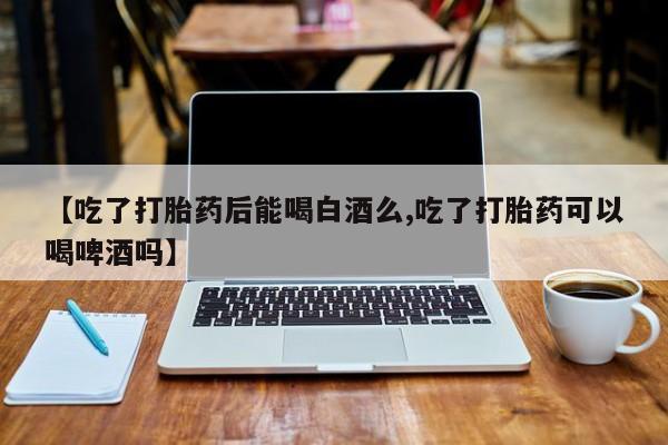 米非米索怎么购买【吃了打胎药后能喝白酒么,吃了打胎药可以喝啤酒吗】