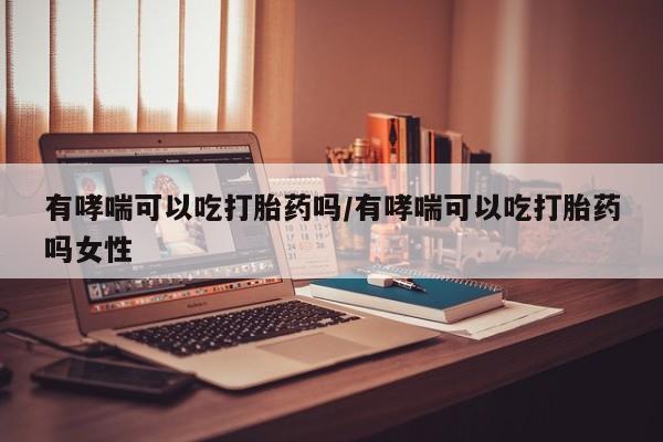 米非米索怎么购买有哮喘可以吃打胎药吗/有哮喘可以吃打胎药吗女性
