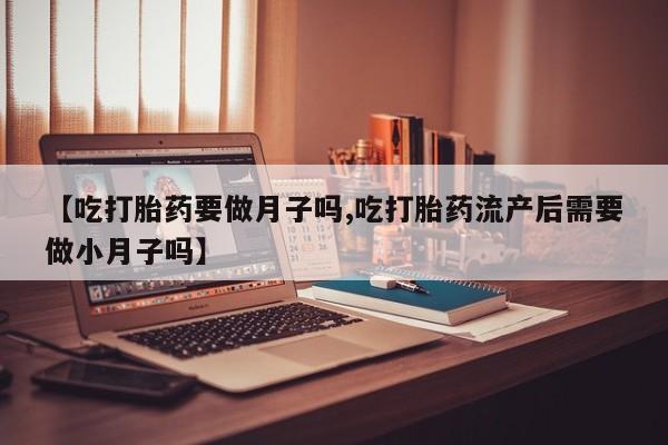 米非米索怎么购买【吃打胎药要做月子吗,吃打胎药流产后需要做小月子吗】