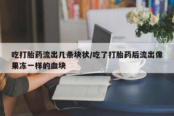 米非米索怎么购买吃打胎药流出几条块状/吃了打胎药后流出像果冻一样的血块