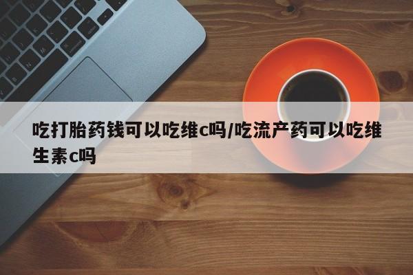 米非米索怎么购买吃打胎药钱可以吃维c吗/吃流产药可以吃维生素c吗