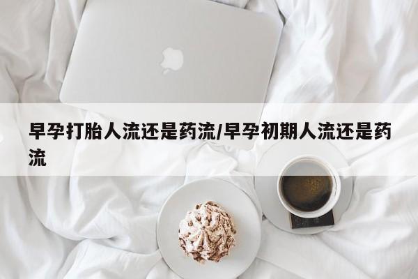 米非米索怎么购买早孕打胎人流还是药流/早孕初期人流还是药流