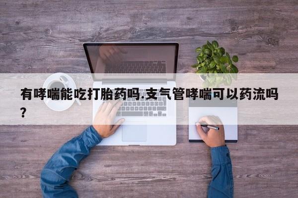 米非米索怎么购买有哮喘能吃打胎药吗.支气管哮喘可以药流吗？