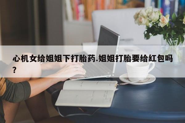 米非米索怎么购买心机女给姐姐下打胎药.姐姐打胎要给红包吗？