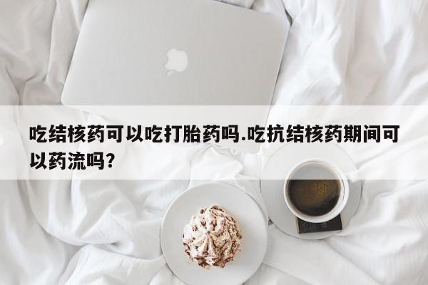 米非米索怎么购买吃结核药可以吃打胎药吗.吃抗结核药期间可以药流吗？