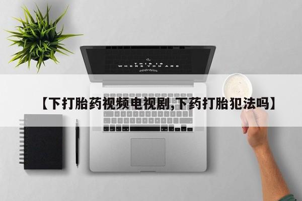 米非米索怎么购买【下打胎药视频电视剧,下药打胎犯法吗】